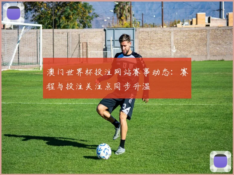 澳门世界杯投注网站赛事动态：赛程与投注关注点同步升温
