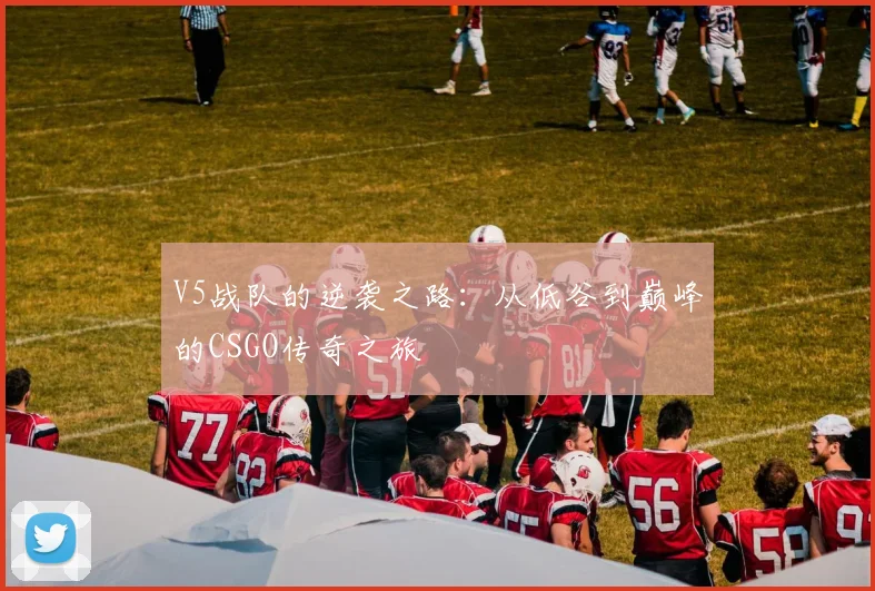 V5战队的逆袭之路：从低谷到巅峰的CSGO传奇之旅