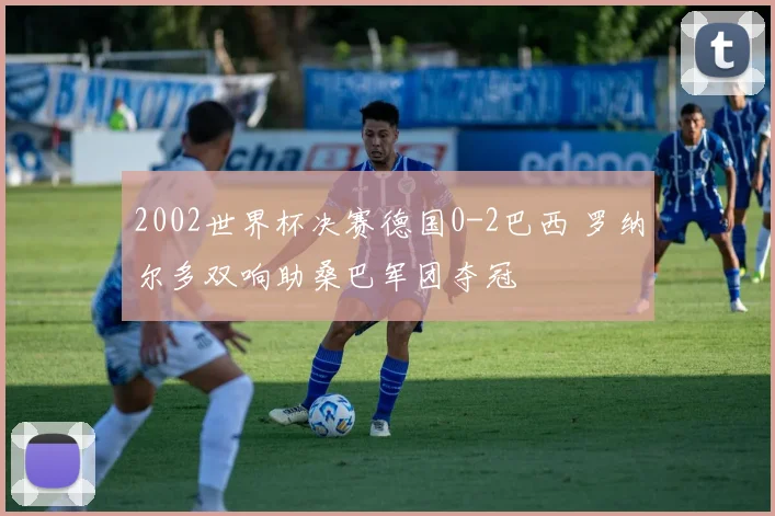 2002世界杯决赛德国0-2巴西 罗纳尔多双响助桑巴军团夺冠