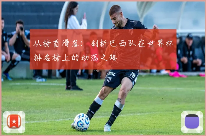 从榜首滑落：剖析巴西队在世界杯排名榜上的动荡之路