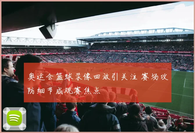 奥运会篮球录像回放引关注 赛场攻防细节成观赛焦点
