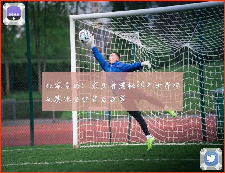 独家专访：亲历者揭秘20年世界杯决赛比分的背后故事